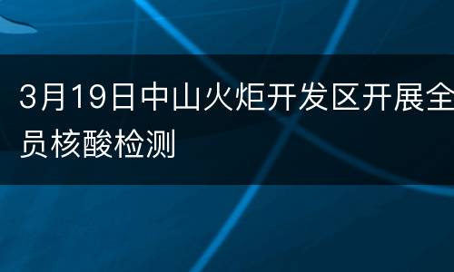3月19日中山火炬开发区开展全员核酸检测