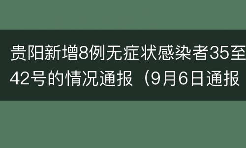 贵阳新增8例无症状感染者35至42号的情况通报（9月6日通报）