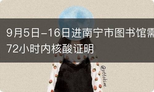 9月5日-16日进南宁市图书馆需72小时内核酸证明