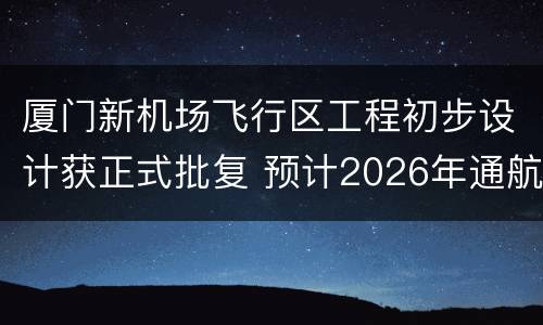厦门新机场飞行区工程初步设计获正式批复 预计2026年通航