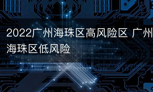 2022广州海珠区高风险区 广州海珠区低风险