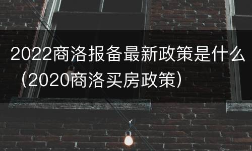 2022商洛报备最新政策是什么（2020商洛买房政策）