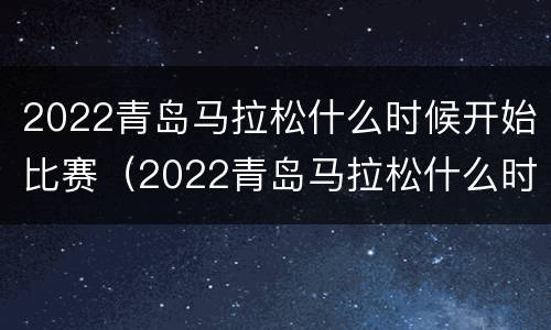 2022青岛马拉松什么时候开始比赛（2022青岛马拉松什么时候开始比赛的）