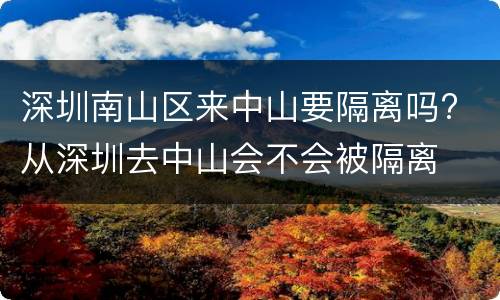 深圳南山区来中山要隔离吗? 从深圳去中山会不会被隔离