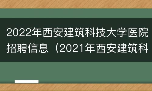 2022年西安建筑科技大学医院招聘信息（2021年西安建筑科技大学招聘）