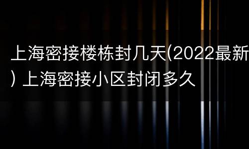 上海密接楼栋封几天(2022最新) 上海密接小区封闭多久