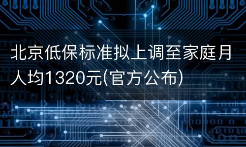 北京低保标准拟上调至家庭月人均1320元(官方公布)