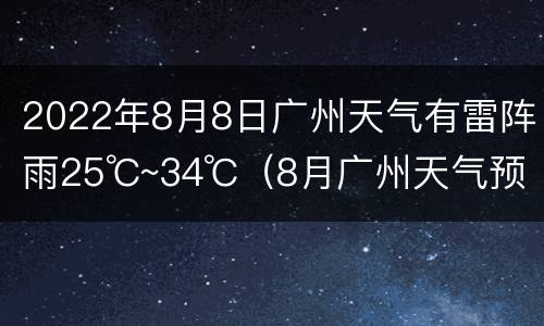2022年8月8日广州天气有雷阵雨25℃~34℃（8月广州天气预报都是雨会不会下）