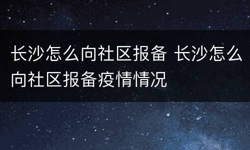 长沙怎么向社区报备 长沙怎么向社区报备疫情情况