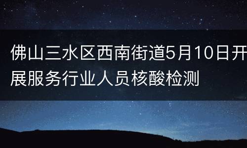 佛山三水区西南街道5月10日开展服务行业人员核酸检测