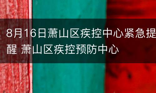 8月16日萧山区疾控中心紧急提醒 萧山区疾控预防中心