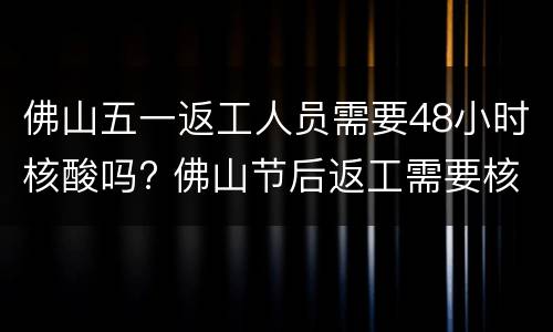 佛山五一返工人员需要48小时核酸吗? 佛山节后返工需要核酸检测吗