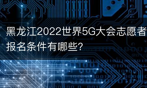 黑龙江2022世界5G大会志愿者报名条件有哪些？