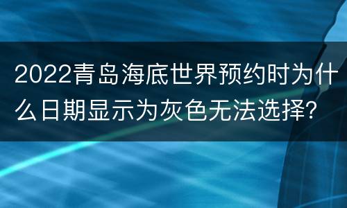 2022青岛海底世界预约时为什么日期显示为灰色无法选择？