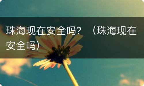 珠海现在安全吗？（珠海现在安全吗）