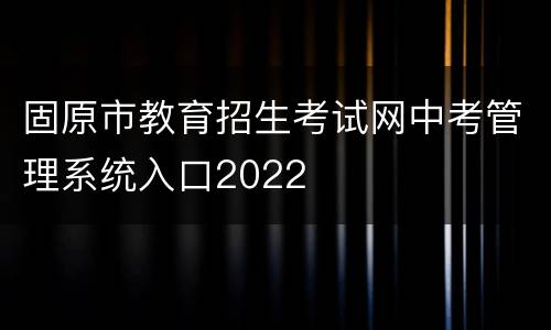 固原市教育招生考试网中考管理系统入口2022