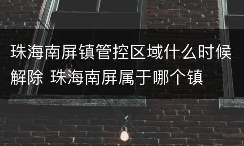 珠海南屏镇管控区域什么时候解除 珠海南屏属于哪个镇