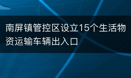 南屏镇管控区设立15个生活物资运输车辆出入口