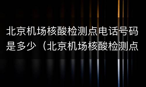 北京机场核酸检测点电话号码是多少（北京机场核酸检测点电话号码是多少啊）