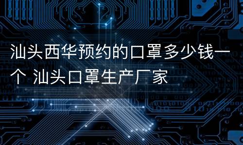 汕头西华预约的口罩多少钱一个 汕头口罩生产厂家