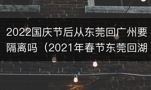 2022国庆节后从东莞回广州要隔离吗（2021年春节东莞回湖北需要隔离吗）
