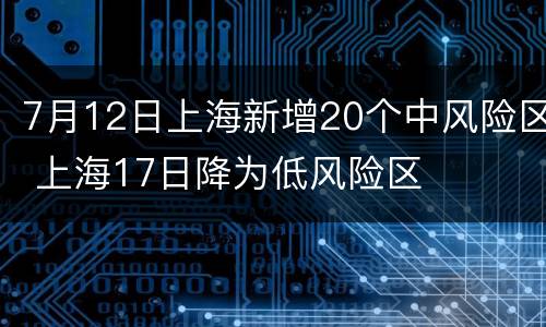 7月12日上海新增20个中风险区 上海17日降为低风险区