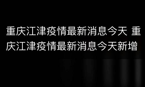 重庆江津疫情最新消息今天 重庆江津疫情最新消息今天新增了15例