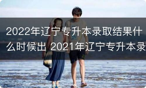 2022年辽宁专升本录取结果什么时候出 2021年辽宁专升本录取结果