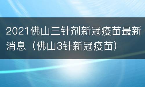 2021佛山三针剂新冠疫苗最新消息（佛山3针新冠疫苗）