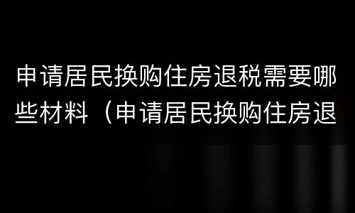 申请居民换购住房退税需要哪些材料（申请居民换购住房退税需要哪些材料和手续）