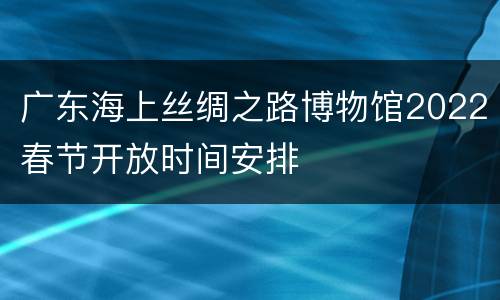 广东海上丝绸之路博物馆2022春节开放时间安排