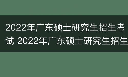 2022年广东硕士研究生招生考试 2022年广东硕士研究生招生考试时间