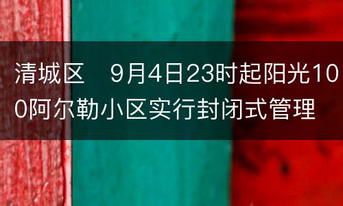 清城区​9月4日23时起阳光100阿尔勒小区实行封闭式管理