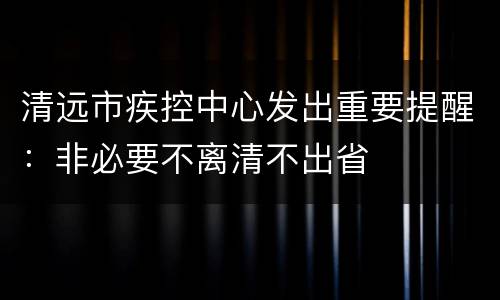 清远市疾控中心发出重要提醒：非必要不离清不出省