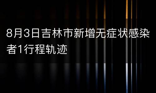 8月3日吉林市新增无症状感染者1行程轨迹
