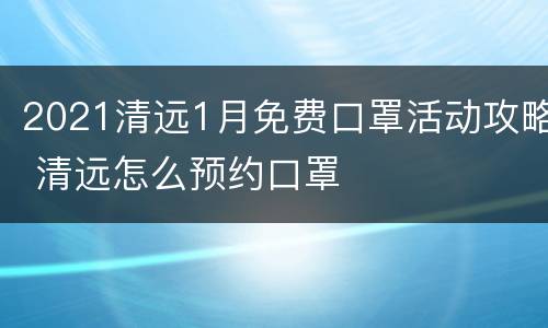 2021清远1月免费口罩活动攻略 清远怎么预约口罩