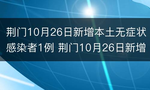 荆门10月26日新增本土无症状感染者1例 荆门10月26日新增本土无症状感染者1例