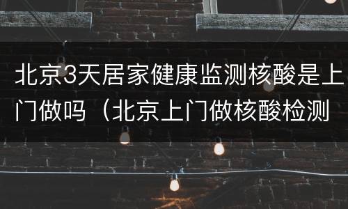 北京3天居家健康监测核酸是上门做吗（北京上门做核酸检测）