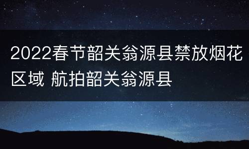 2022春节韶关翁源县禁放烟花区域 航拍韶关翁源县