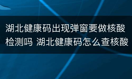 湖北健康码出现弹窗要做核酸检测吗 湖北健康码怎么查核酸检测