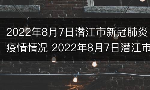2022年8月7日潜江市新冠肺炎疫情情况 2022年8月7日潜江市新冠肺炎疫情情况如何