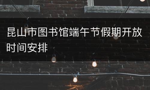 昆山市图书馆端午节假期开放时间安排