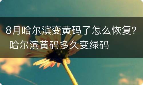8月哈尔滨变黄码了怎么恢复？ 哈尔滨黄码多久变绿码