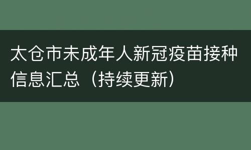 太仓市未成年人新冠疫苗接种信息汇总（持续更新）