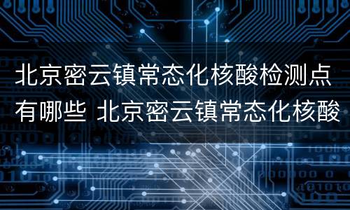 北京密云镇常态化核酸检测点有哪些 北京密云镇常态化核酸检测点有哪些地址