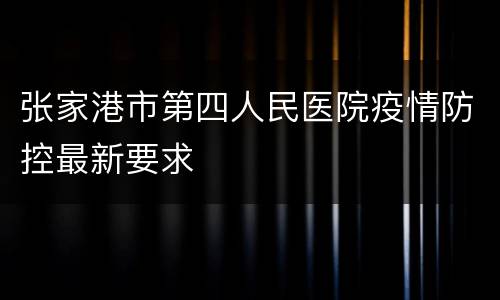 张家港市第四人民医院疫情防控最新要求