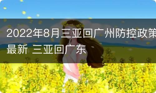 2022年8月三亚回广州防控政策最新 三亚回广东