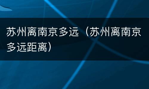 苏州离南京多远（苏州离南京多远距离）