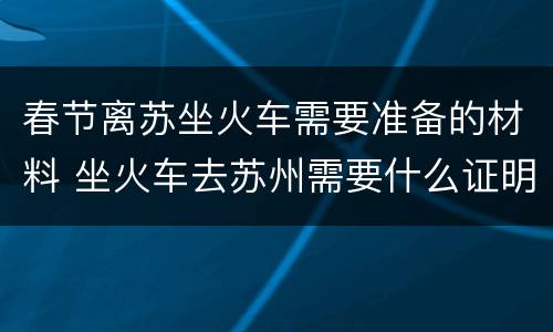 春节离苏坐火车需要准备的材料 坐火车去苏州需要什么证明