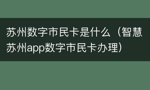苏州数字市民卡是什么（智慧苏州app数字市民卡办理）